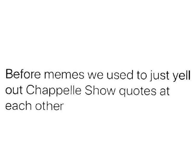 Before memes we used to just yell out Chappelle Show quotes at each other