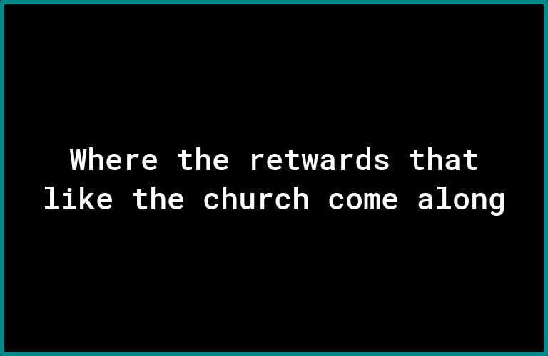 Where the retwards that like the church come along