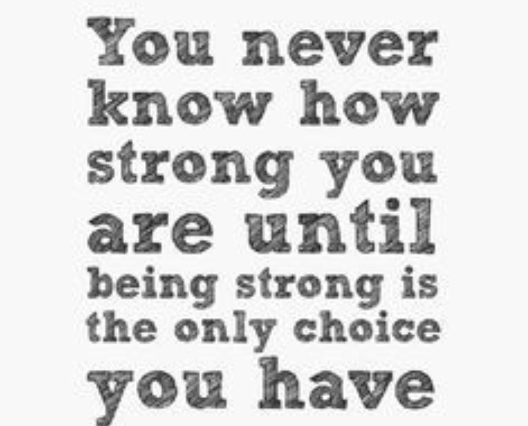 You never know how strong you are until being strong is the only choice vou have