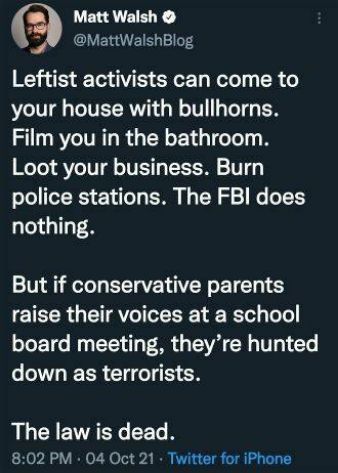 Matt Walsh MattWalshBlog Leftist activists can come to your house with bullhorns Film you in the bathroom Loot your business Burn police stations The FBI does nothing But if conservative parents EIEERGETAVCIVEEET T board meeting theyre hunted EER GG N LLCICITACECELR 802 PM 04 Oct 21 Twitter for iPhone