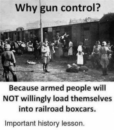 Why gun control Because armed people will NOT willingly load themselves into railroad boxcars Important history lesson