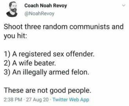 Coach Noah Revoy NoahRevoy Shoot three random communists and you hit 1 A registered sex offender 2 A wife beater 3 An illegally armed felon These are not good people 238 PM 27 Aug 20 Twitter Web App