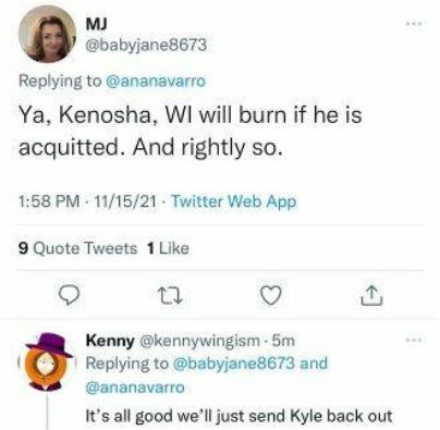 w babyjane8673 Replying to ananavarro Ya Kenosha WI will burn if he is acquitted And rightly so 158 PM 111521 Twitter Web App 9 Quote Tweets 1Like Q Q i Kenny kennywingism 5m Replying to babyjane8673 and ananavarro Its all good well just send Kyle back out