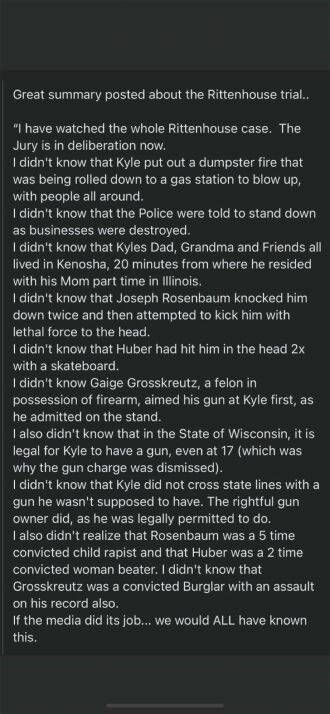 Great summary posted about the Rittenhouse trial I have watched the whole Rittenhouse case The Jury is in defiberation now I dlidnt know that Kyle put out a dumpster fire that was being rolled down to a gas station to blow up with people all around 1 dlidnt know that the Police were told to stand down as businesses were destroyed I didnt know that Kyles Dad Grandma and Friends all lived in Kenosha