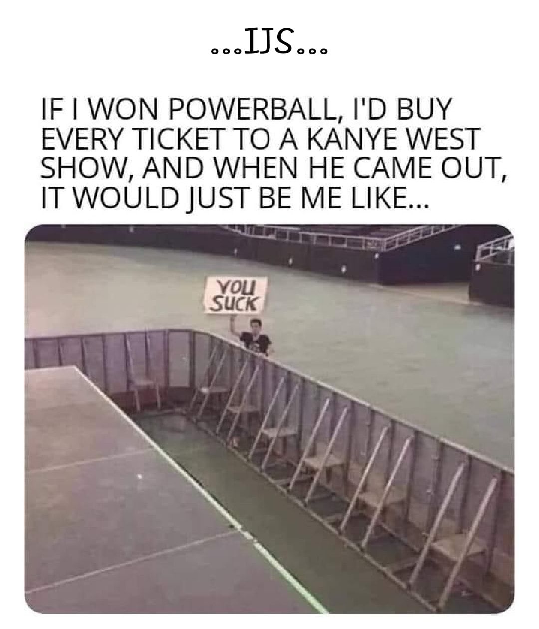 00elJSc0 IF WON POWERBALL ID BUY EVERY TICKET TO A KANYE WEST SHOW AND WHEN HE CAME OUT IT WOULD JUST BE ME LIKE