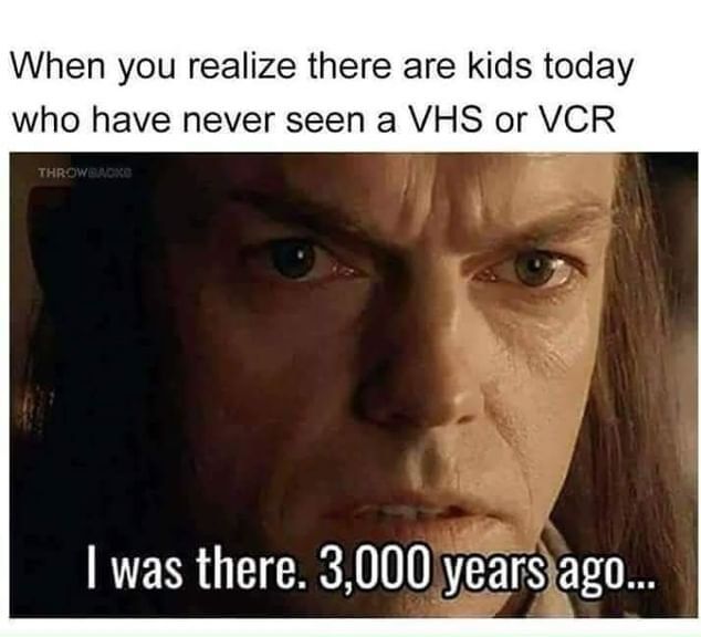 When you realize there are kids today who have never seen a VHS or VCR was there 3000 yearsjago