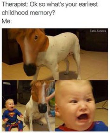 Therapist Ok so whats your earliest childhood memory Me