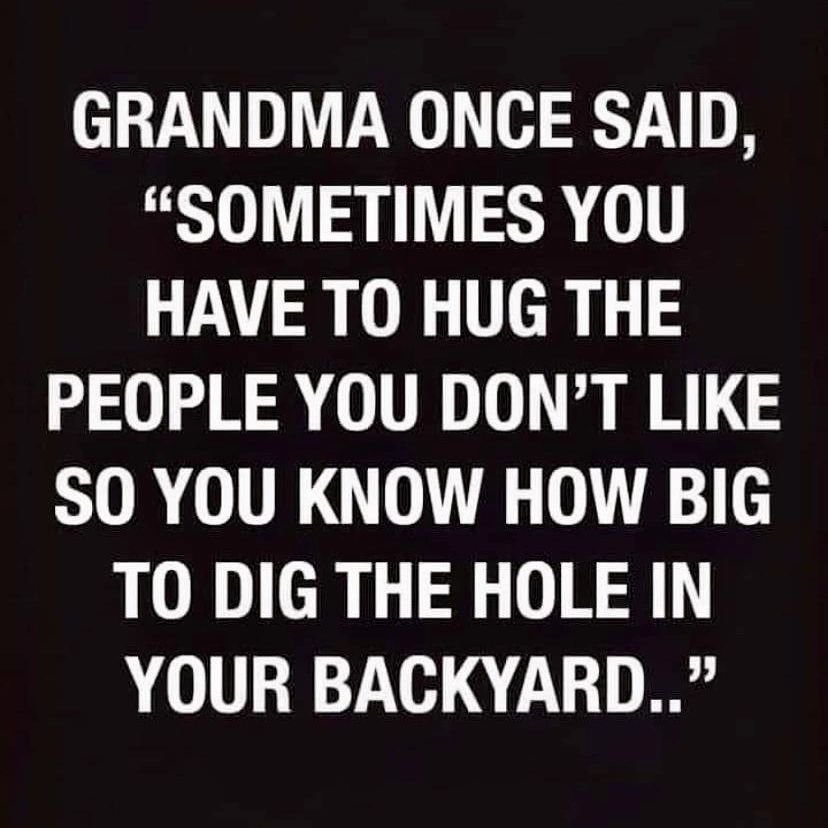 GRANDMA ONCE SAID SOMETIMES YOU HAVE TO HUG THE PEOPLE YOU DONT LIKE STOR VRGO 0 TO DIG THE HOLE IN 0 1V130710 4 21