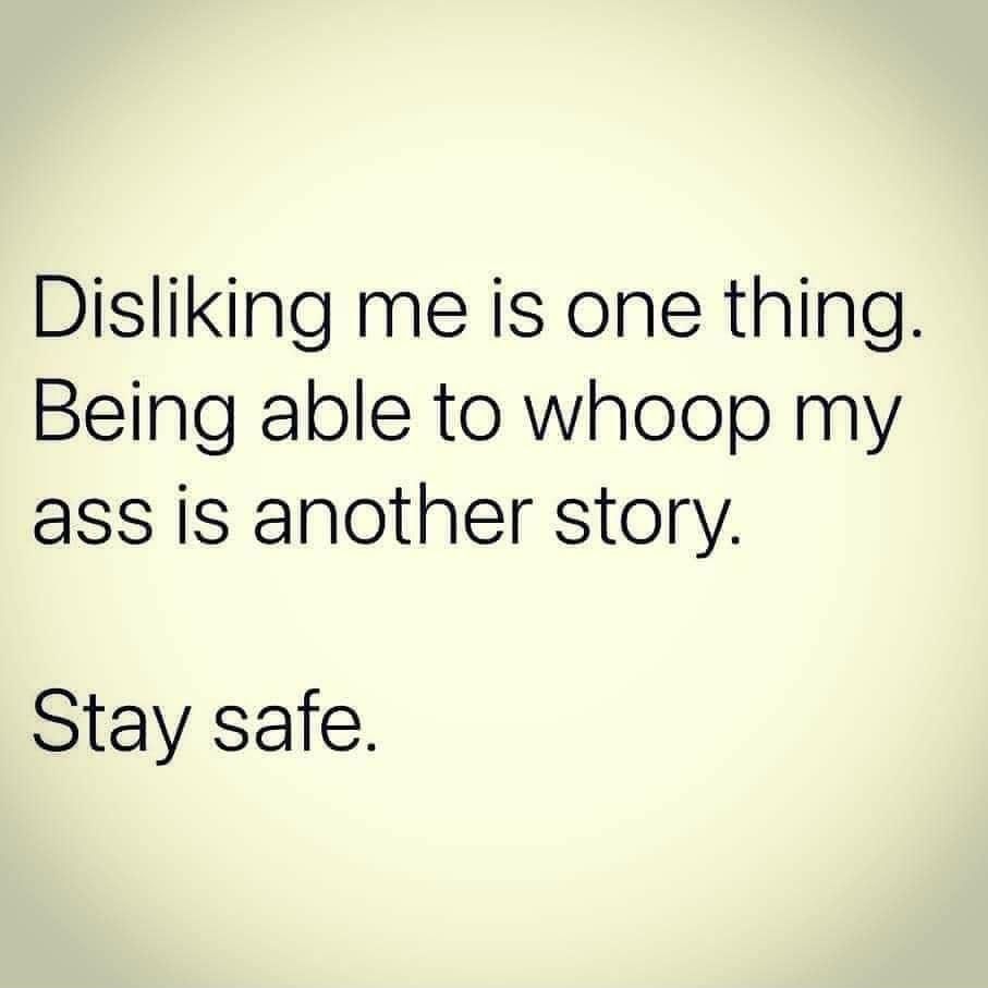 Disliking me is one thing Being able to whoop my ass is another story Stay safe