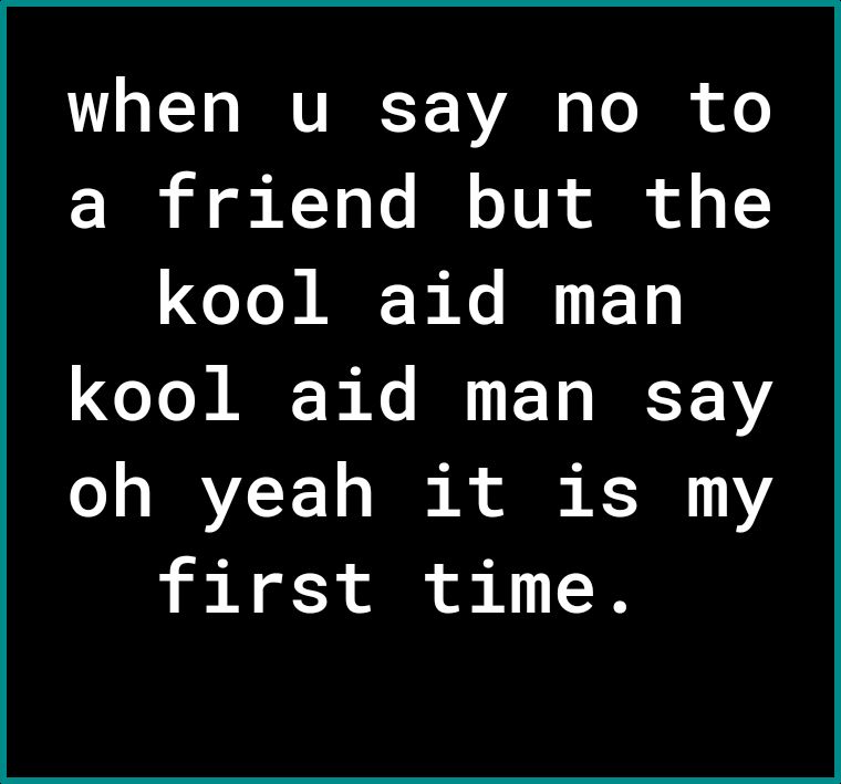 L T o IV 3 VA o To i o o eI il g AY L B o YU ol of o 1 kool aid man kool aid man say oh yeah it is my first time