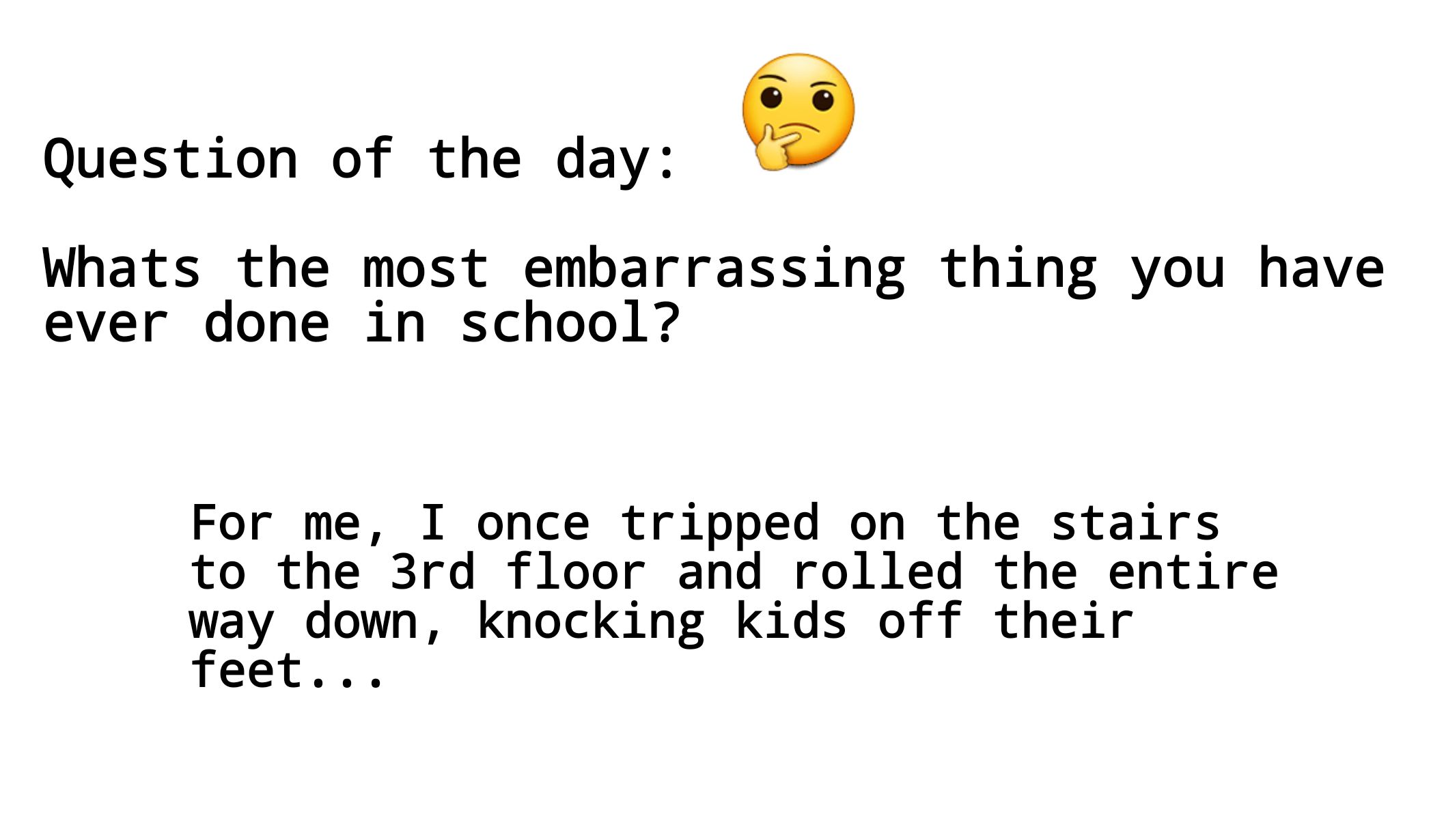 Question of the day Q Whats the most embarrassing thing you have ever done in school For me I once tripped on the stairs to the 3rd floor and rolled the entire ay down knocking kids off their eet