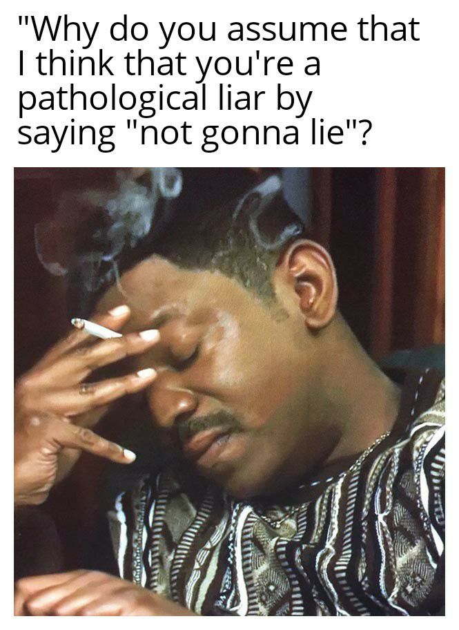 Why do you assume that think that youre a pathological liar by saying not gonna lie