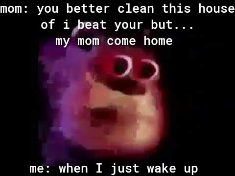 mom you better clean this house of i beat your but m lrjm come home me when I MR ELCHY
