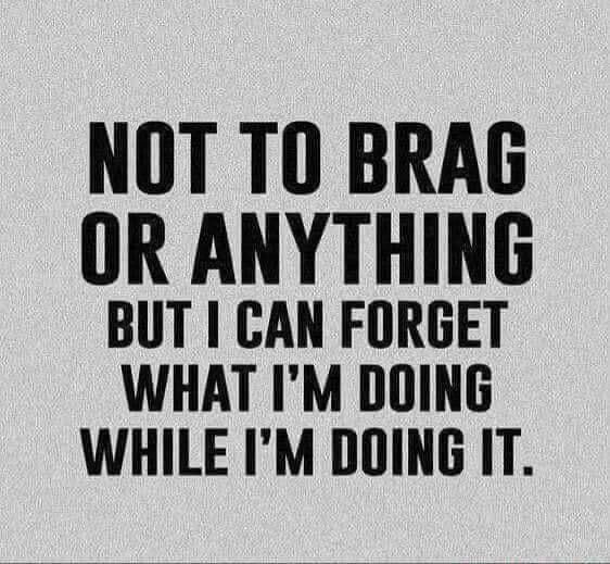 NOT T0 BRAG OR ANYTHING BUT CAN FORGET WHAT IM DOING WHILE IM DOING IT