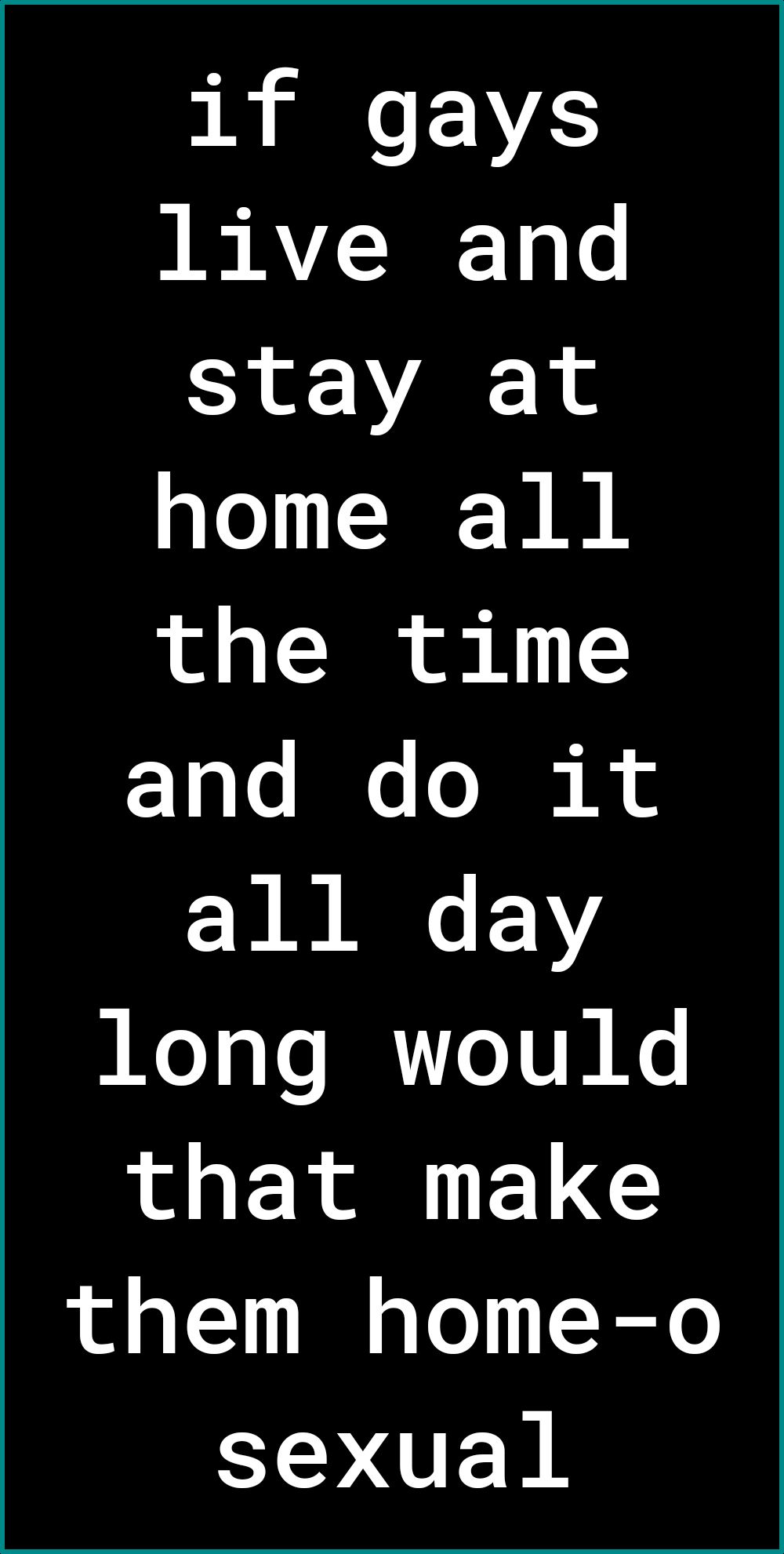 if gays live and stay at home all the time Lo e R all day long would that make them home o sexual