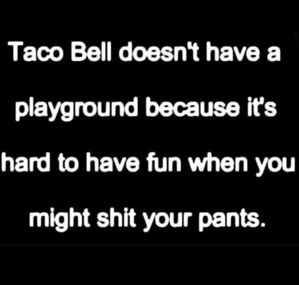 Taco Bell doesnt have a playground because its hard to have fun when you might shit your pants