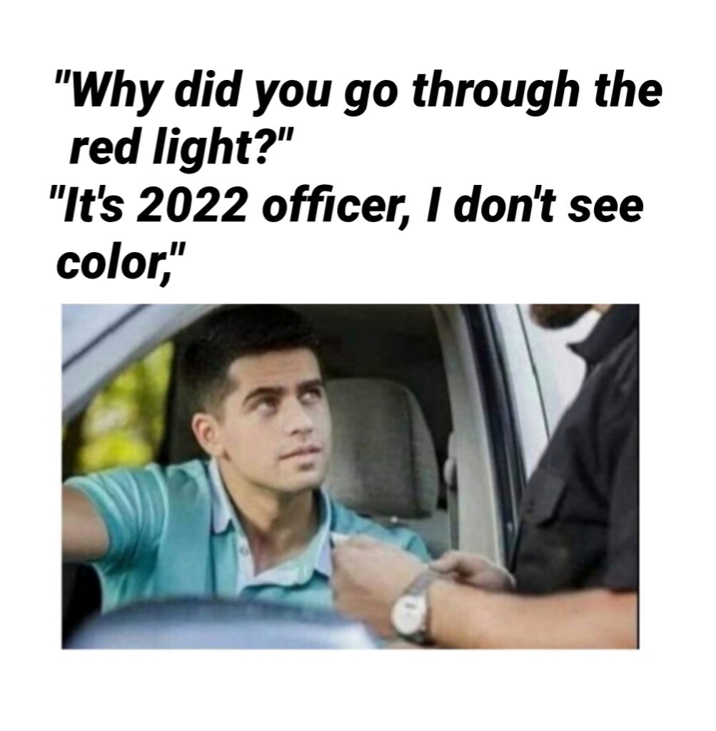 Why did you go through the red light Its 2022 officer dont see color