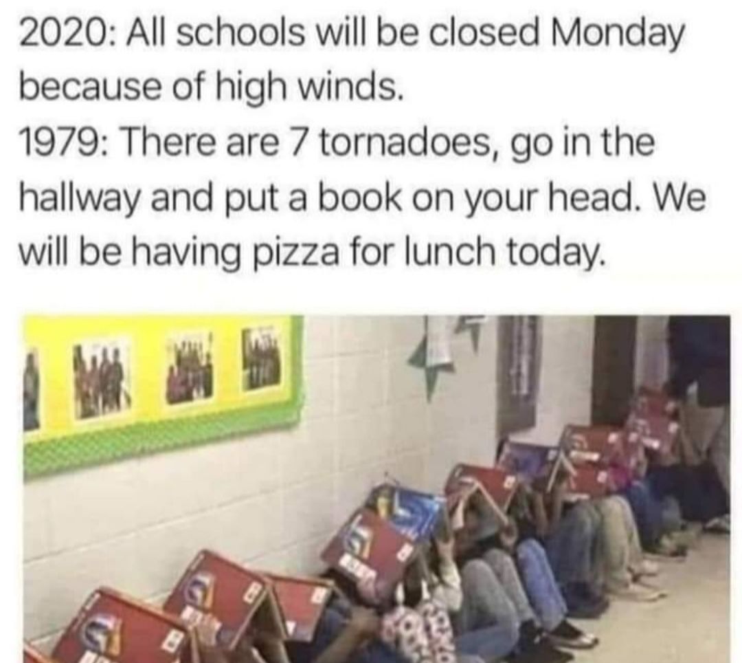 2020 All schools will be closed Monday because of high winds 1979 There are 7 tornadoes go in the hallway and put a book on your head We will be having pizza for lunch today