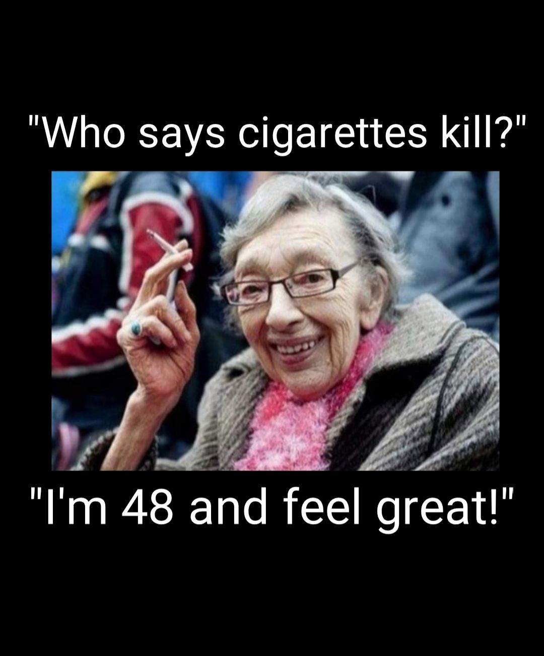 Who says cigarettes kill Im 48 and feel great