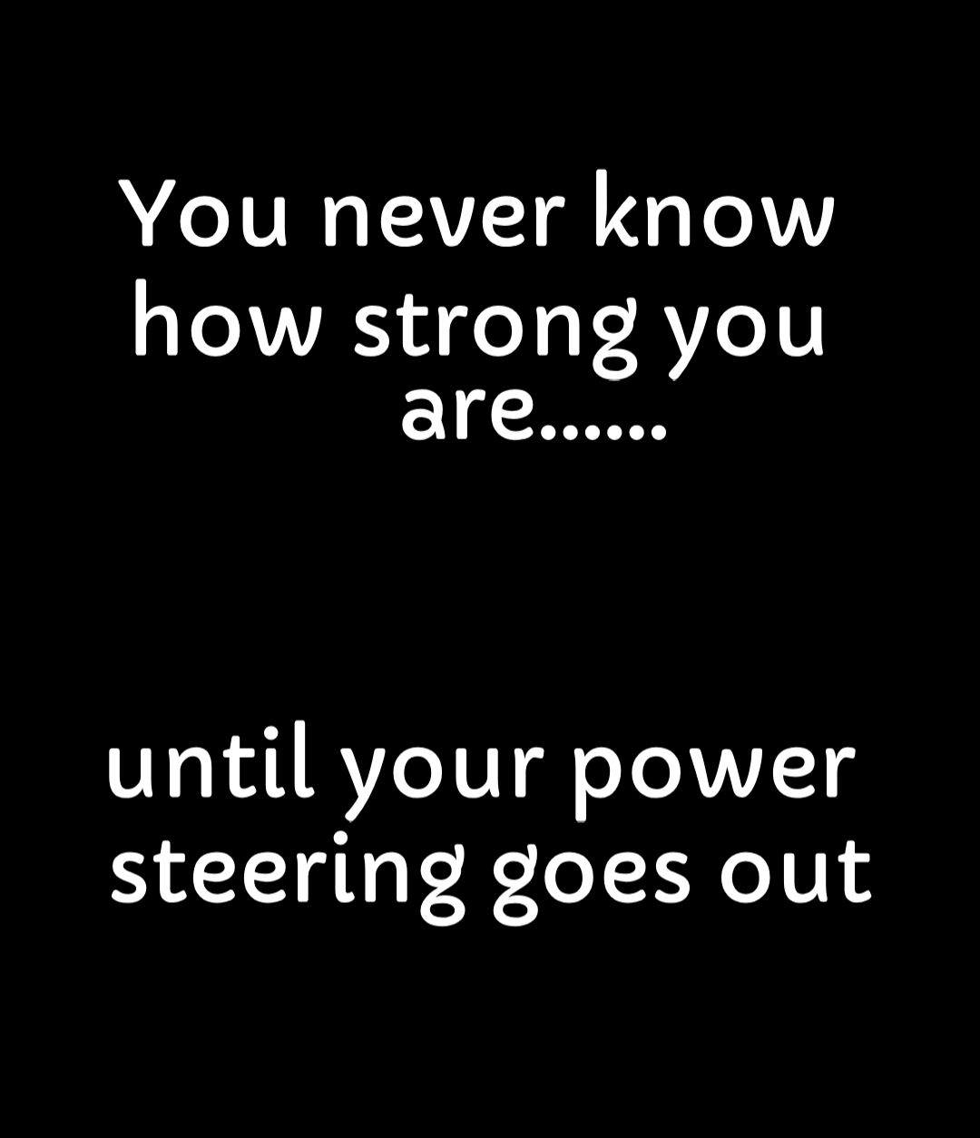 You never know how strong you Y until your power steering goes out