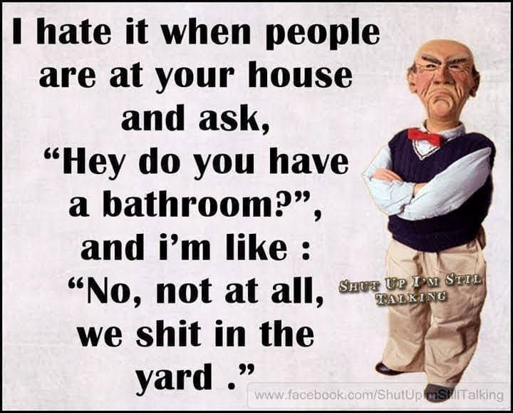 I hate it when people are at your house and ask Hey do you have a bathroom and im like No not at all we shit in the yard