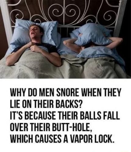 WHY DO MEN SNORE WHEN THEY LIE ON THEIR BACKS ITS BECAUSE THEIR BALLS FALL OVER THEIR BUTT HOLE WHICH CAUSES A VAPOR LOCK