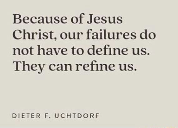 Because of Jesus Christ our failures do not have to define us They can refine us DIETER F UCHTDORF