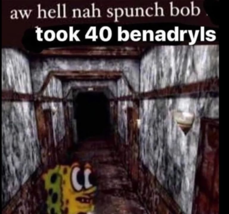 aw hell nah spunch bob took 40 benadryls