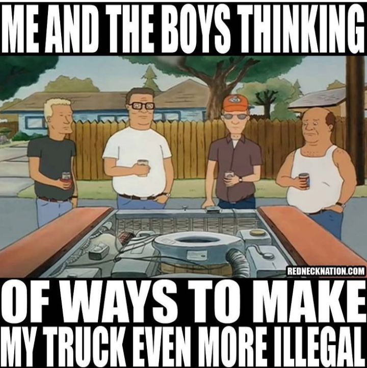 ME AND THE BOYS TIIINIING m OF WAYS TO MAKE MY TRUCK EVEN MORE ILLERAL