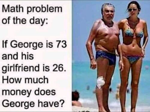 Math problem of the day If George is 73 and his girlfriend is 26 How much money does George have