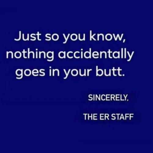 Just so you know nothing accidentally goes in your butt SINCERELY THE ER STAFF