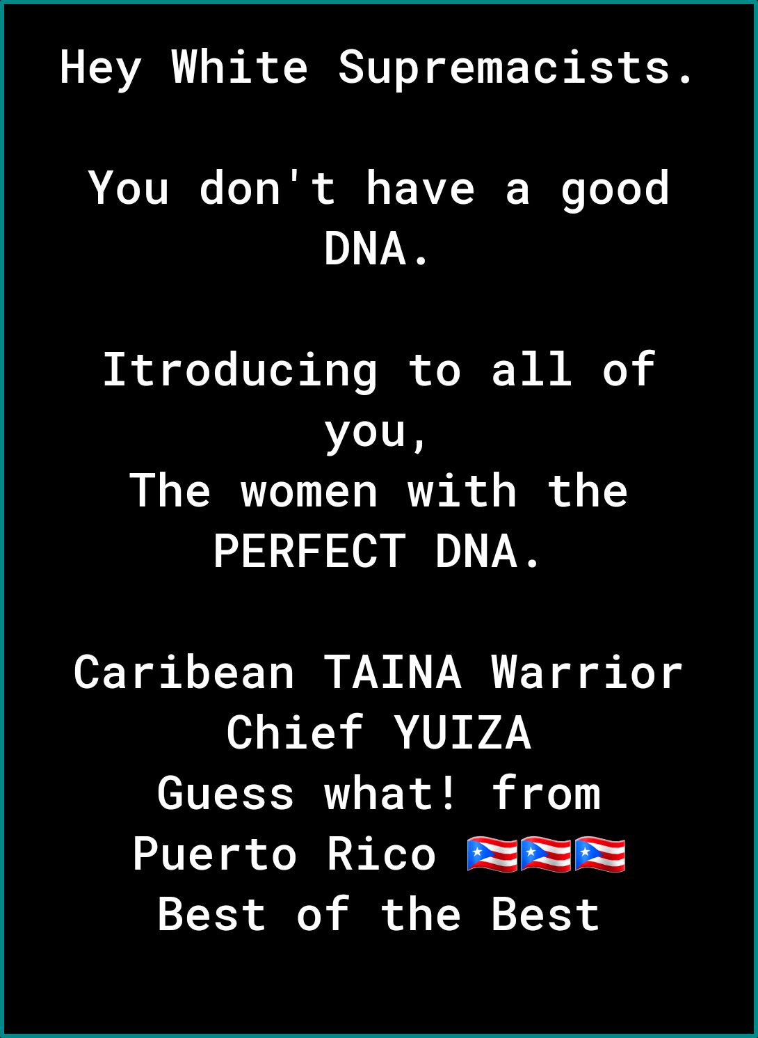 Hey White Supremacists ATV o Ik N E AV T ToYe s DNA Itroducing to all of you The women with the PERFECT DNA Caribean TAINA Warrior Chief YUIZA Guess what from Puerto Rico ErEm Best of the Best