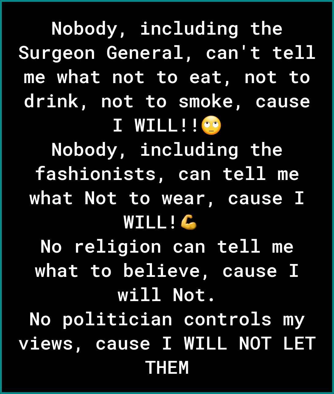 Nobody including the SIVT e Tel BCTT LT o B NCT T B i N B LI R i T i e QY N o 1 T o o drink not to smoke cause I WILL Nobody including the fashionists can tell me what Not to wear cause I WILLG No religion can tell me what to believe cause I will Not No politician controls my views cause I WILL NOT LET THEM