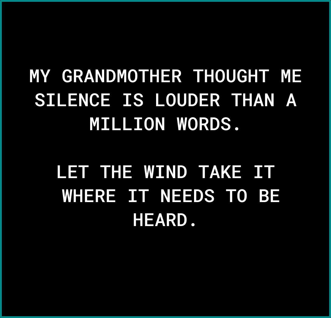 MY GRANDMOTHER THOUGHT ME SILENCE IS LOUDER THAN A MILLION WORDS LET THE WIND TAKE IT WHERE IT NEEDS TO BE HEARD