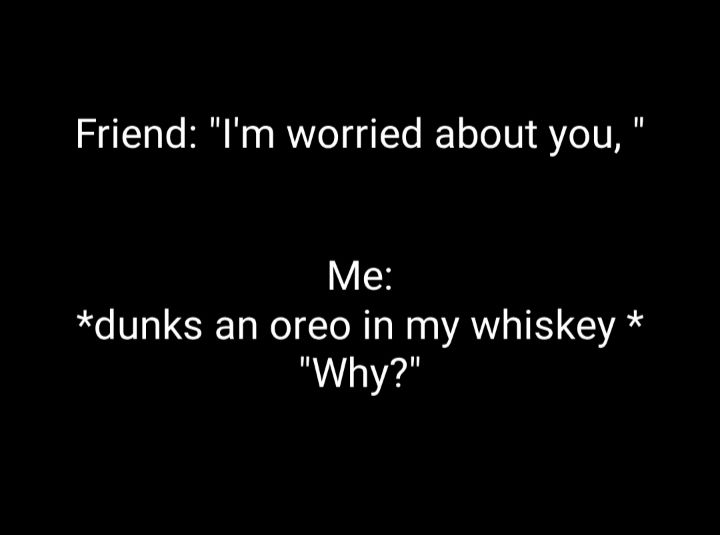 Friend Im worried about you Me dunks an oreo in my whiskey lIWhyll