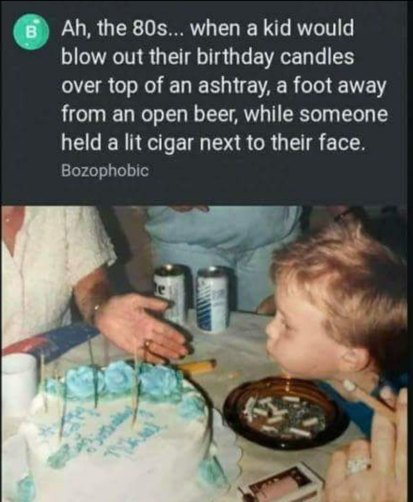 Ah the 80s when a kid would o elRTVY 1 o 1L FEAoE Ty e 1S 17T oTo Mol NI TS 0 AR R o from an open beer while someone held a lit cigar next to their face Bozophobic