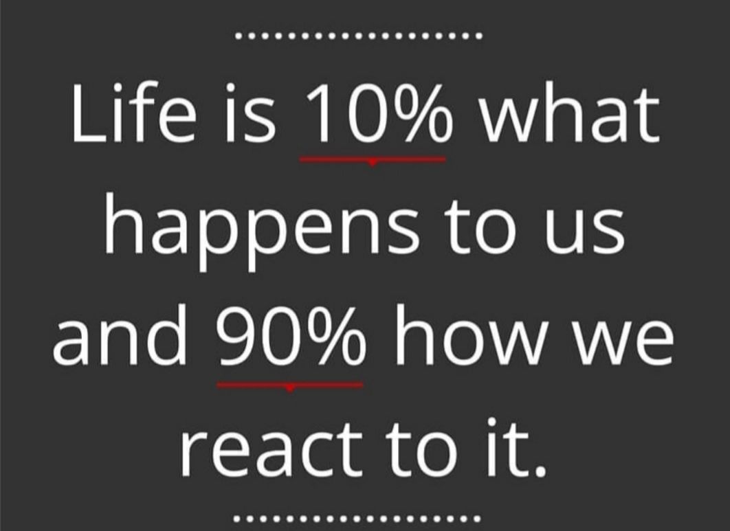 Life is 10 what happens to us and 90 how we react to it