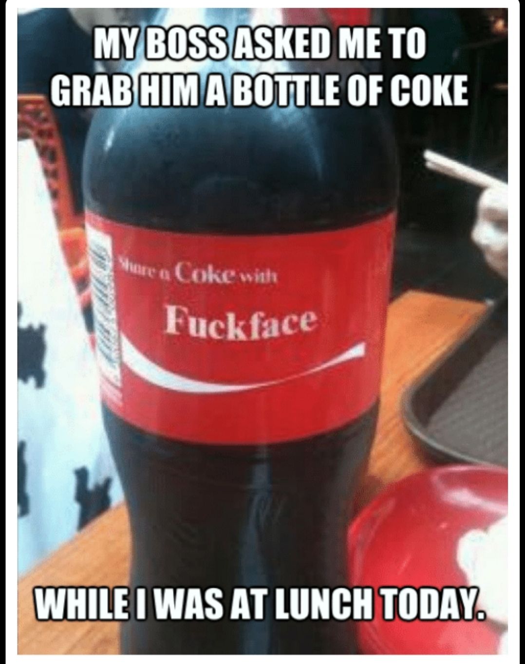 MYBOSSIASKED ME TO GRABIHIMAIBOTTLE OF COKE R Mo o Coke v Fuckface BWHILE WAS AT LUNCH TODAY