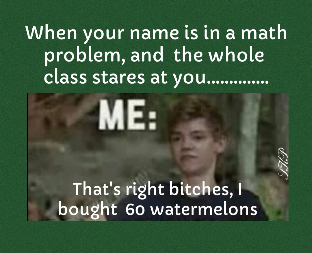 When your name is in a math o ge o T s Yoo MR s YRVV Yol I class stares at you u S bv WP Thats right bitches bought 60 watermelons