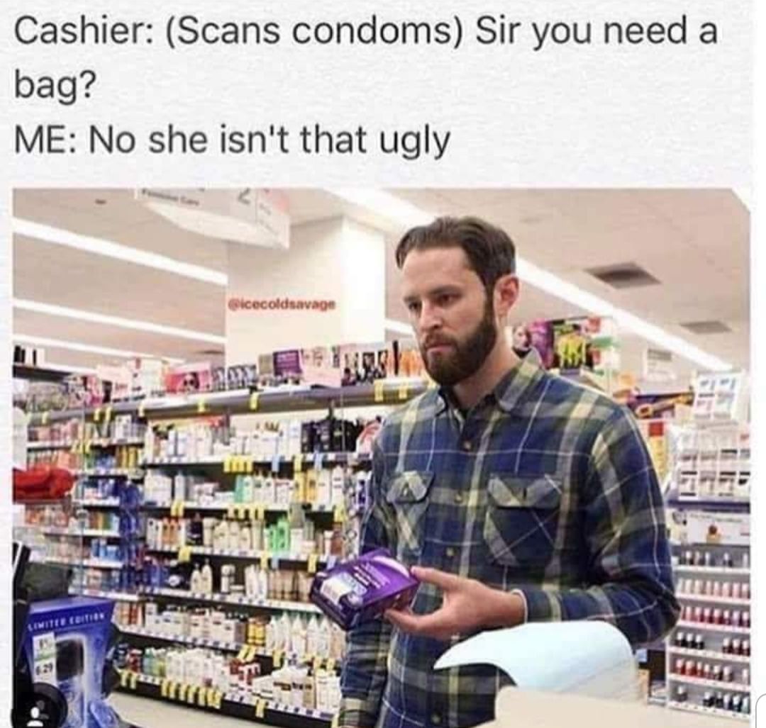 Cashier Scans condoms Sir you need a bag ME No she isnt that ugly