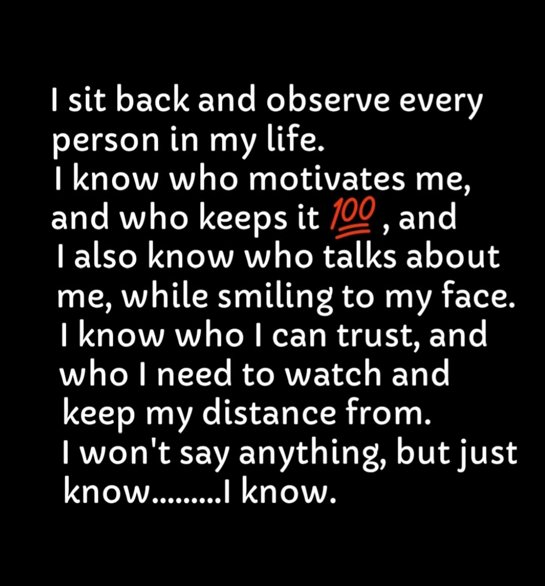 sit back and observe every person in my life know who motivates me and who keeps it 27 and IE1 R T IWTAVY TR E1UENCT o L 5 me while smiling to my face know who can trust and who need to watch and keep my distance from wont say anything but just know know