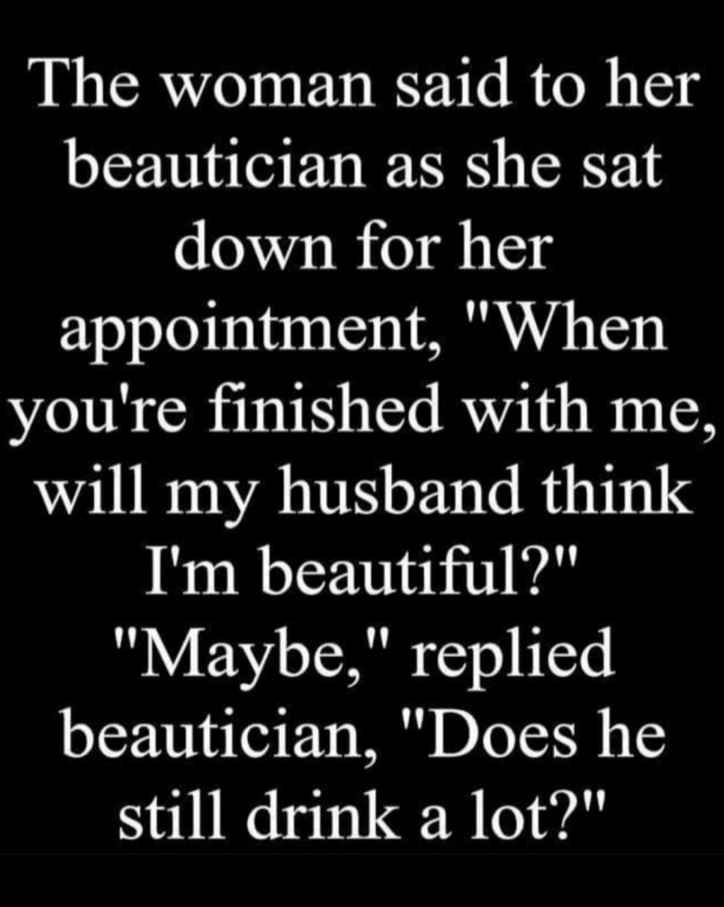 The woman said to her beautician as she sat down for her appointment When youre finished with me will my husband think Im beautiful Y BN o ISR o N T4 beautician Does he still drink a lot