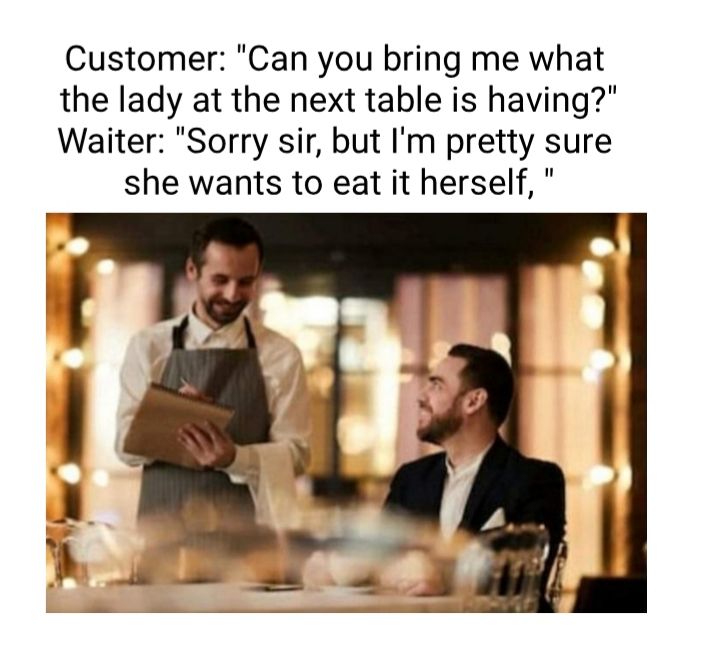 Customer Can you bring me what the lady at the next table is having Waiter Sorry sir but Im pretty sure she wants to eat it herself