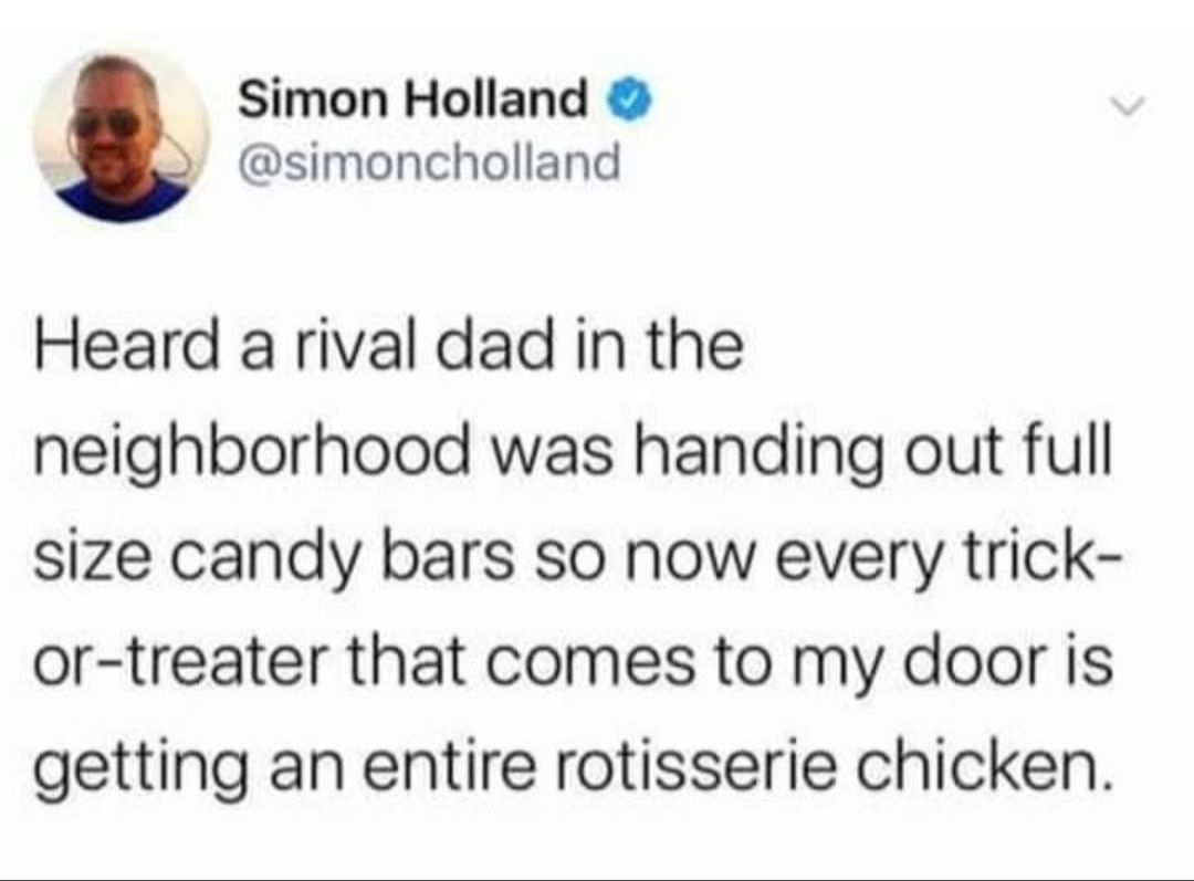 Simon Holland simoncholland Heard a rival dad in the neighborhood was handing out full size candy bars so now every trick or treater that comes to my door is getting an entire rotisserie chicken