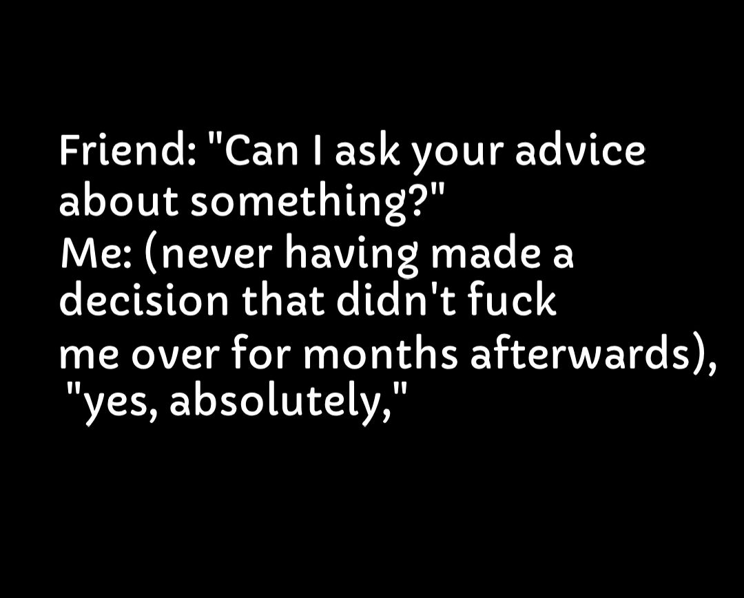 Friend Can ask your advice about something WER GV EVTG TR EL decision that didnt fuck me over for months afterwards yes absolutely