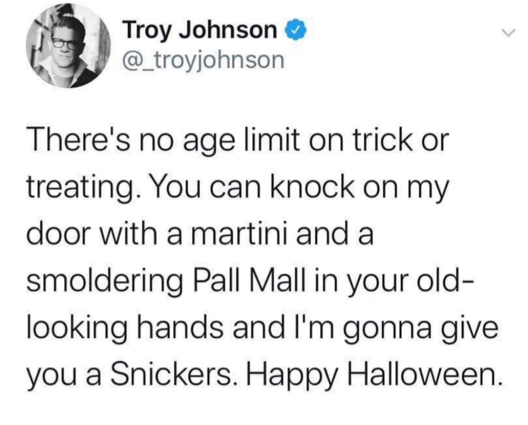 Troy Johnson L _troyjohnson Theres no age limit on trick or treating You can knock on my door with a martiniand a smoldering Pall Mall in your old looking hands and Im gonna give you a Snickers Happy Halloween