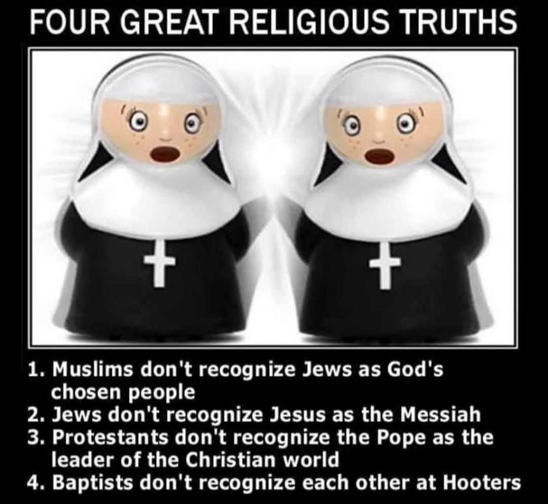 FOUR GREAT RELIGIOUS TRUTHS Muslims dont recognize Jews as Gods o EYT WG T 5 Jews dont recognize Jesus as the Messiah Protestants dont recognize the Pope as the leader of the Christian world Baptists dont recognize each other at Hooters S WN