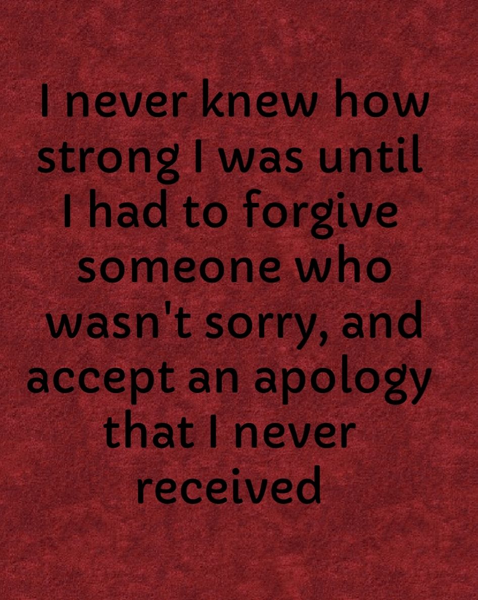 Ifn ever kn ew hiow strong was until I had to forgive omeonewho e wasnt so rryand accept an apologyi_i that 1 never gre_celved e