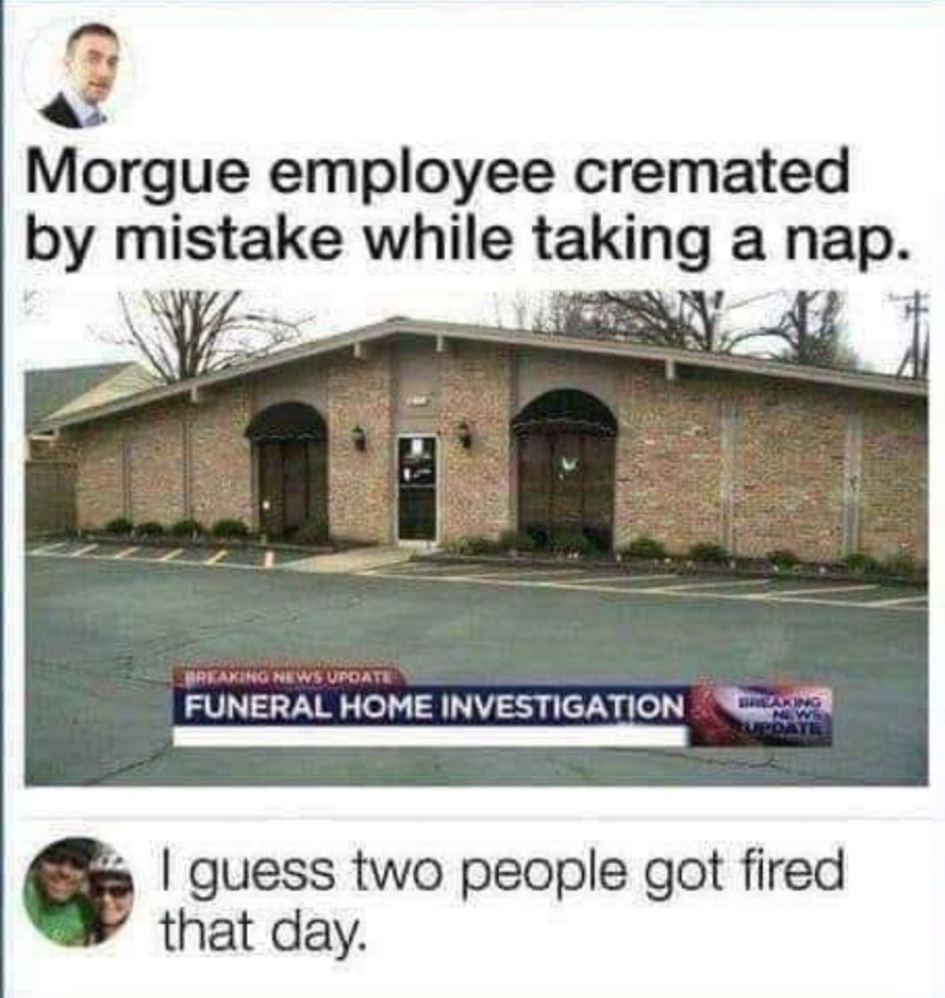 4 Morgue employee cremated by mustake while takmg a nap PREAKING NEWS UPDATE FUNERAL HOME INVESTIGATION 0 ey s guess two people got fired that day