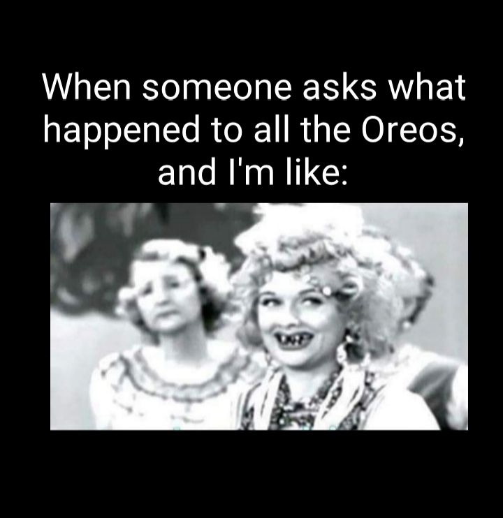 When someone asks what happened to all the Oreos and Im like